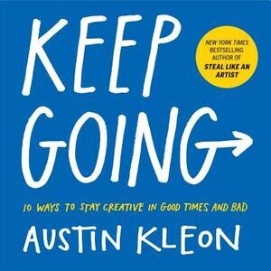 Keep Going: 10 Ways to Stay Creative in Good Times and Bad -- Austin Kleon